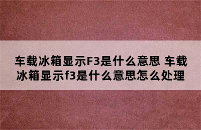 车载冰箱显示F3是什么意思 车载冰箱显示f3是什么意思怎么处理